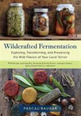 Wildcrafted fermentation : exploring, transforming, and preserving the wild flavors of your local terroir /