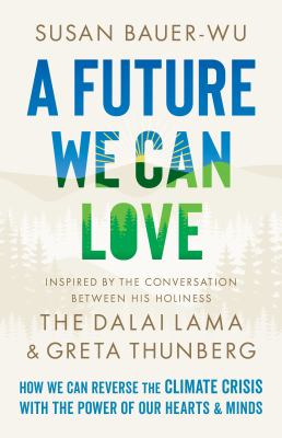 A future we can love : how we can reverse the climate crisis with the power of our hearts & minds : inspired by the conversation between his holiness The Dalai Lama & Greta Thunberg /