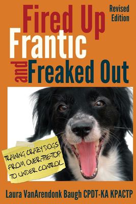 Fired up, frantic, and freaked out : training crazy dogs from over the top to under control /