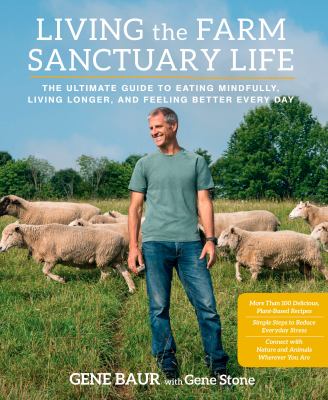 Living the farm sanctuary life : the ultimate guide to eating mindfully, living longer, and feeling better everyday /