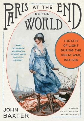 Paris at the end of the world : how the City of Lights soared in its darkest hour, 1914-1918 /