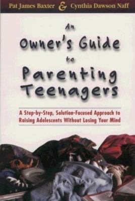 An owner's guide to parenting teenagers : a step-by-step, solution-focused approach to raising adolescents without losing your mind /