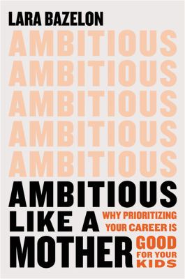 Ambitious like a mother : why prioritizing your career is good for your kids /