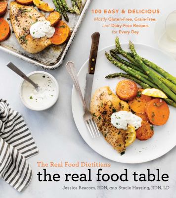 The Real Food Dietitians: the real food table : 100 easy and delicious mostly gluten-free, grain-free, and dairy-free recipes for every day /