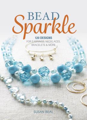 Bead sparkle : 120 designs for earrings, necklaces, bracelets & more /