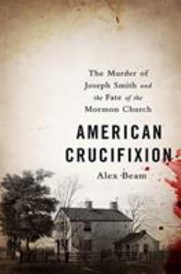 American crucifixion : the murder of Joseph Smith and the fate of the Mormon church /