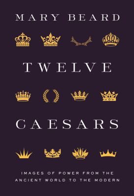 Twelve Caesars : images of power from the ancient world to the modern /