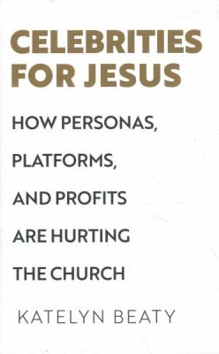 Celebrities for Jesus : how personas, platforms, and profits are hurting the church /