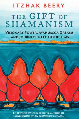 The gift of Shamanism : visionary power, Ayahuasca dreams, and journeys to other realms /