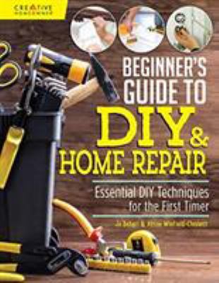 Beginner's guide to DIY & home repair : essential DIY techniques for the first timer /