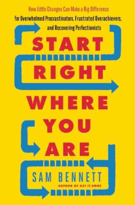 Start right where you are : how little changes can make a big difference for overwhelmed procrastinators, frustrated overachievers, and recovering perfectionists /