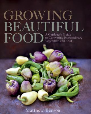 Growing beautiful food : a gardener's guide to cultivating extraordinary vegetables and fruit /