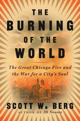 The burning of the world : the Great Chicago Fire and the war for a city's soul /