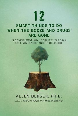 12 smart things to do when the booze and drugs are gone : choosing emotional sobriety through self-awareness and right action /