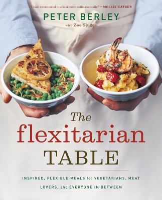 The flexitarian table : inspired, flexible meals for vegetarians, meat lovers, and everyone in between /