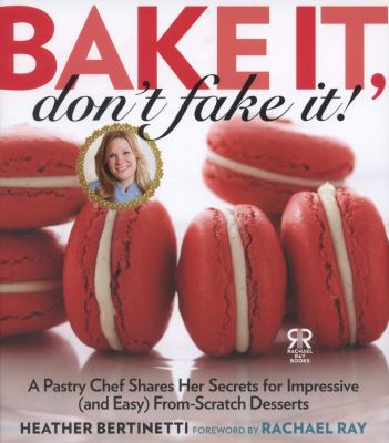 Bake it, don't fake it! : a pastry chef shares her secrets for impressive (and easy) from-scratch desserts /