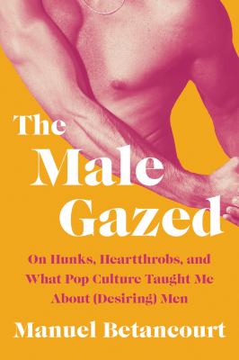The male gazed : on hunks, heartthrobs, and what pop culture taught me about (desiring) men /