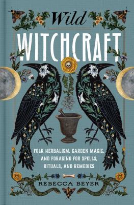 Wild witchcraft : folk herbalism, garden magic, and foraging for spells, rituals, and remedies /