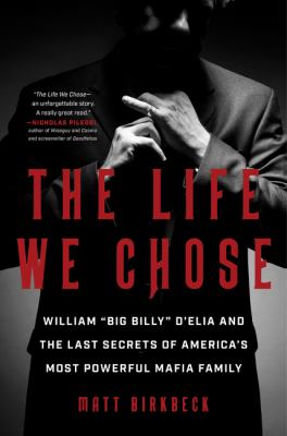 The life we chose : William "Big Billy" D'Elia and the last secrets of America's most powerful mafia family /