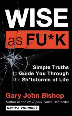 Wise as fu*k : simple truths to guide you through the sh*tstorms of life /