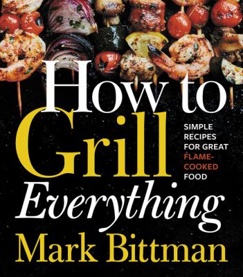 How to grill everything : simple recipes for great flame-cooked food /