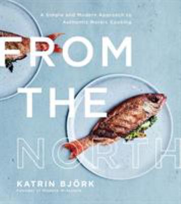 From the north : a simple and modern approach to authentic Nordic cooking /