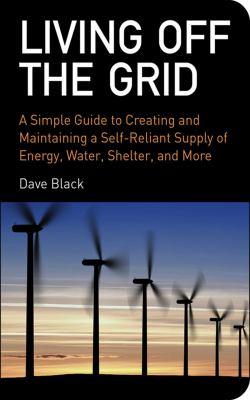 Living off the grid : a simple guide to creating and maintaining a self-reliant supply of energy, water, shelter, and more /
