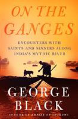 On the Ganges : encounters with saints and sinners on India's mythic river /