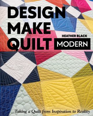Design, make, quilt modern : taking a quilt from inspiration to reality /