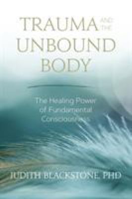 Trauma and the unbound body : the healing power of fundamental consciousness /