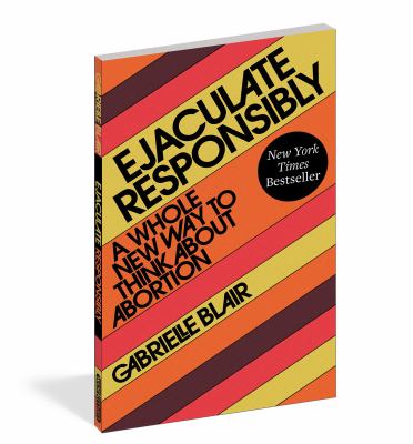 Ejaculate responsibly : a whole new way to think about abortion /