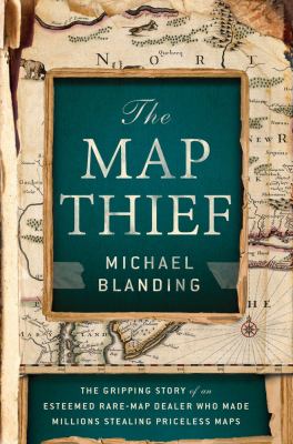 The map thief : the gripping story of an esteemed rare-map dealer who made millions stealing priceless maps /