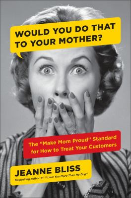 Would you do that to your mother? : the "make mom proud" standard for how to treat your customers /
