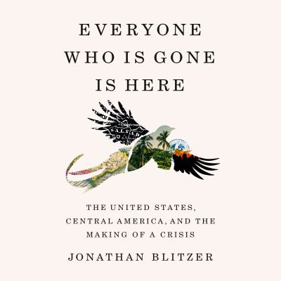 Everyone who is gone is here [eaudiobook] : The united states, central america, and the making of a crisis.