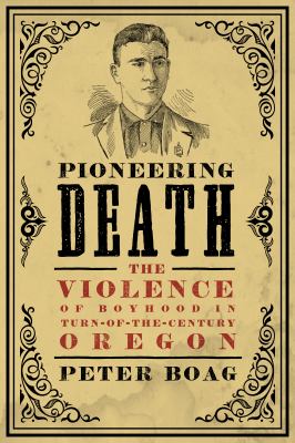 Pioneering death : the violence of boyhood in turn-of-the-century Oregon /