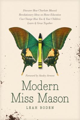 Modern Miss Mason : discover how Charlotte Mason's revolutionary ideas on home education can change how you & your children learn & grow together /