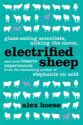 Electrified sheep : glass-eating scientists, nuking the moon, and more bizarre experiments /