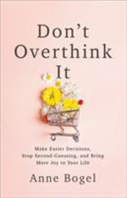 Don't overthink it : make easier decisions, stop second-guessing, and bring more joy to your life /