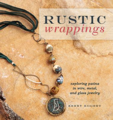 Rustic wrappings : exploring patina in wire, metal, and glass jewelry /