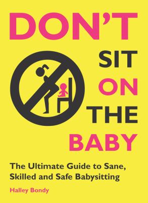 Don't sit on the baby : the ultimate guide to sane, skilled, and safe babysitting /