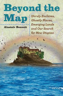 Beyond the map : unruly enclaves, ghostly places, emerging lands and our search for new utopias /