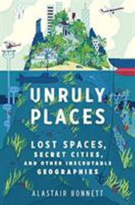 Unruly places : lost spaces, secret cities, and other inscrutable geographies /
