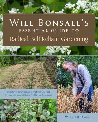 Will Bonsall's essential guide to radical, self-reliant gardening : innovative techniques for growing vegetables, grains, and perennial food crops with minimal fossil fuel and animal inputs /