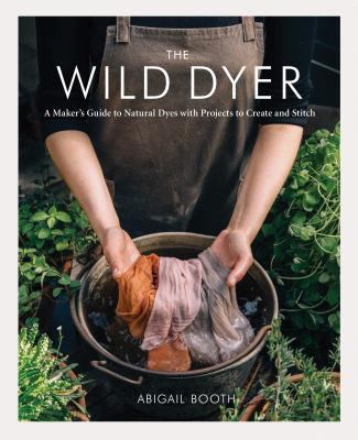 The wild dyer : a maker's guide to natural dyes with projects to create and stitch /