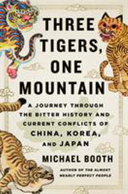 Three tigers, one mountain : a journey through the bitter history and current conflicts of China, Korea, and Japan /