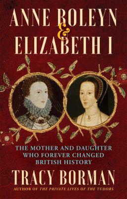 Anne Boleyn & Elizabeth I : the mother and daughter who forever changed British history /