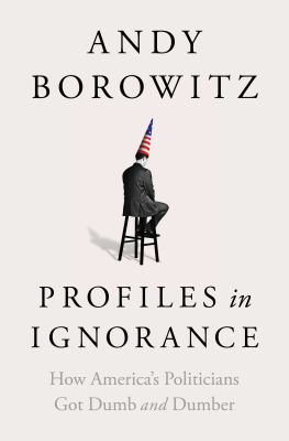 Profiles in ignorance : how America's politicians got dumb and dumber /