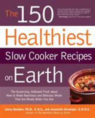 The 150 healthiest slow cooker recipes on Earth : the surprising unbiased truth about how to make nutritious and delicious meals that are ready when you are /