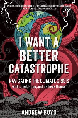 I want a better catastrophe : navigating the climate crisis with grief, hope, and gallows humor : an existential manual for tragic optimists, can-do pessimists, and compassionate doomers /