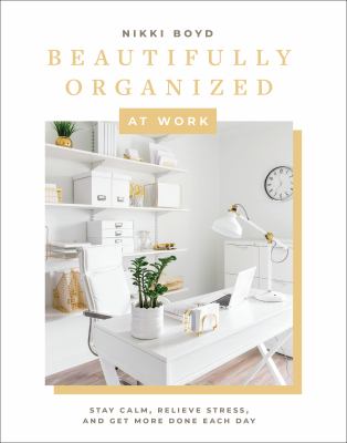 Beautifully organized at work : bring order and joy to your work life so you can stay calm, relieve stress, and get more done each day /